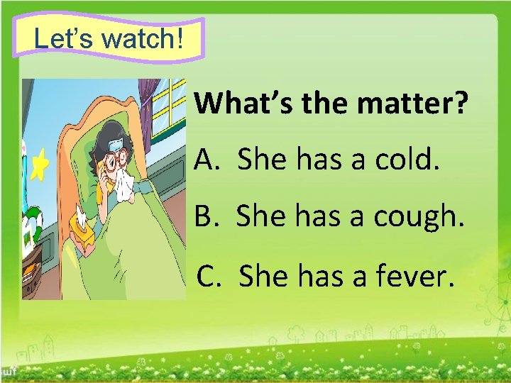 Let’s watch! What’s the matter? A. She has a cold. B. She has a