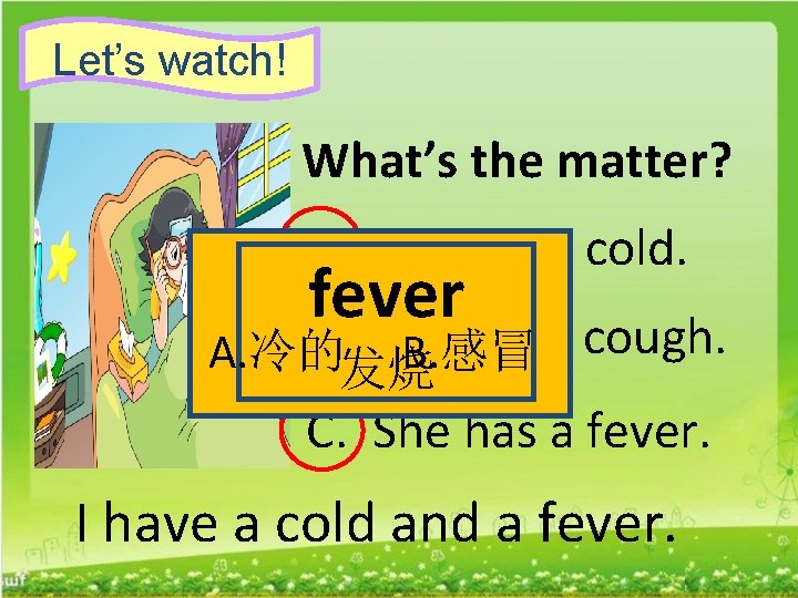 Let’s watch! What’s the matter? A. She has a cold fever B. She has