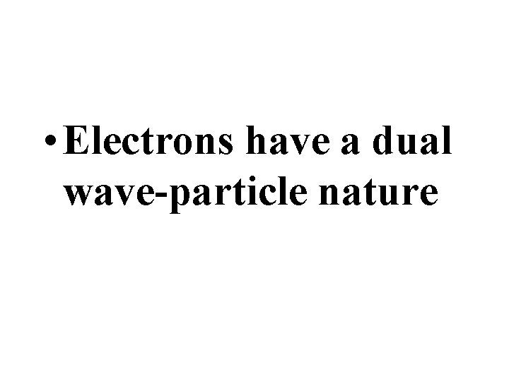  • Electrons have a dual wave-particle nature 
