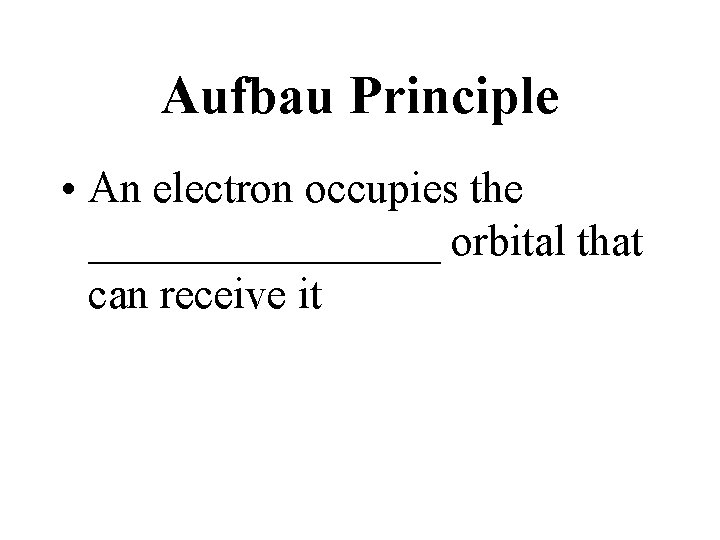 Aufbau Principle • An electron occupies the ________ orbital that can receive it 