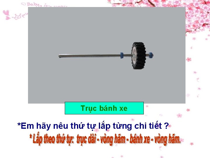 Trục bánh xe *Em hãy nêu thứ tự lắp từng chi tiết ? 