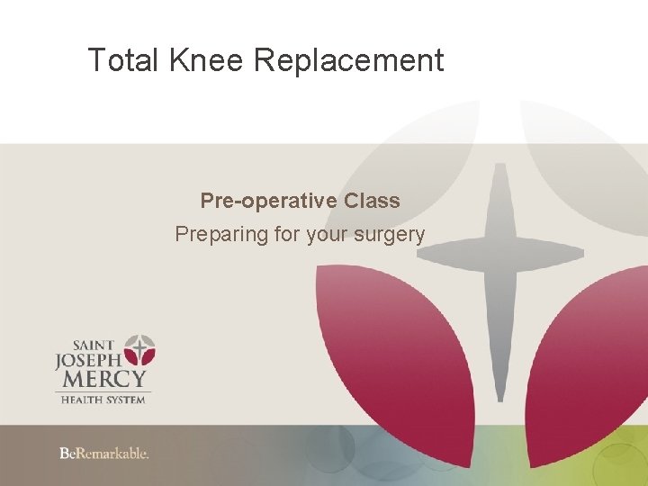 Total Knee Replacement Pre-operative Class Preparing for your surgery 