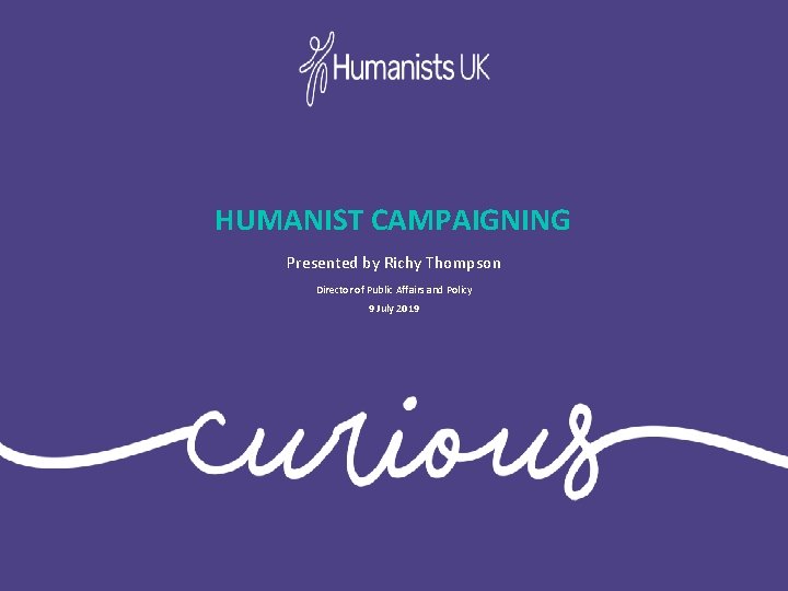 HUMANIST CAMPAIGNING Presented by Richy Thompson Director of Public Affairs and Policy 9 July