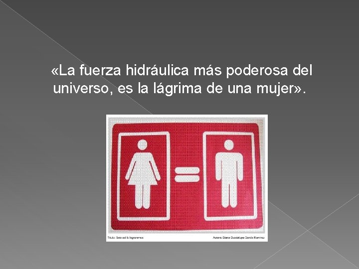 «La fuerza hidráulica más poderosa del universo, es la lágrima de una mujer» «La fuerza hidráulica más poderosa del universo, es la lágrima de una mujer»
