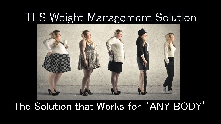 TLS Weight Management Solution The Solution that Works for ‘ANY BODY’ 