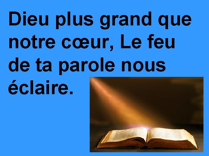 Dieu plus grand que notre cœur, Le feu de ta parole nous éclaire. 