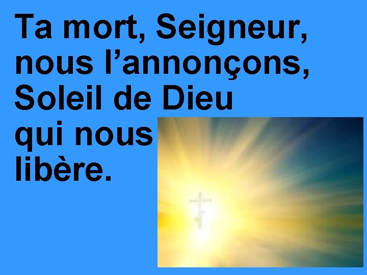 Ta mort, Seigneur, nous l’annonçons, Soleil de Dieu qui nous libère. 