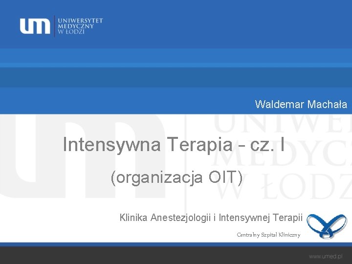 Waldemar Machała Intensywna Terapia – cz. I (organizacja OIT) Klinika Anestezjologii i Intensywnej Terapii