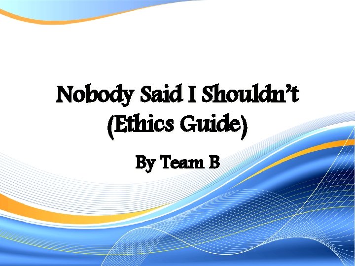 Nobody Said I Shouldn’t (Ethics Guide) By Team B 