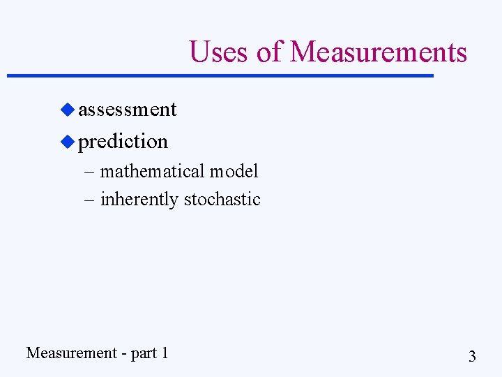 Uses of Measurements u assessment u prediction – mathematical model – inherently stochastic Measurement
