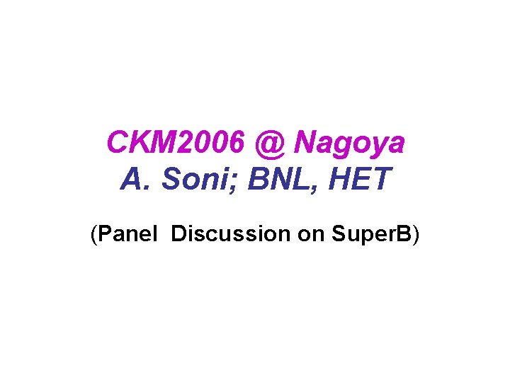 CKM 2006 @ Nagoya A. Soni; BNL, HET (Panel Discussion on Super. B) 