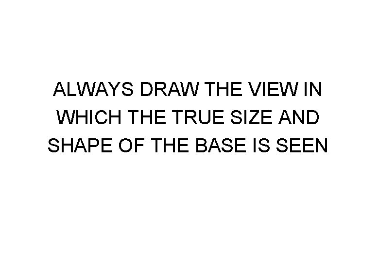 ALWAYS DRAW THE VIEW IN WHICH THE TRUE SIZE AND SHAPE OF THE BASE