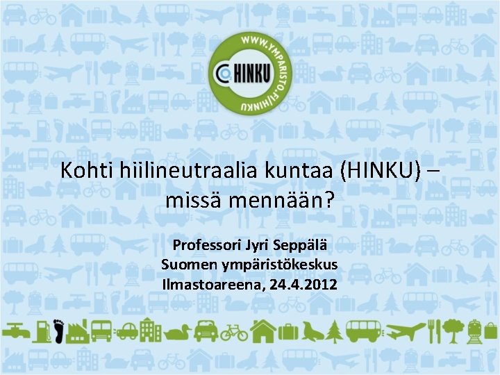 Kohti hiilineutraalia kuntaa (HINKU) – missä mennään? Professori Jyri Seppälä Suomen ympäristökeskus Ilmastoareena, 24.