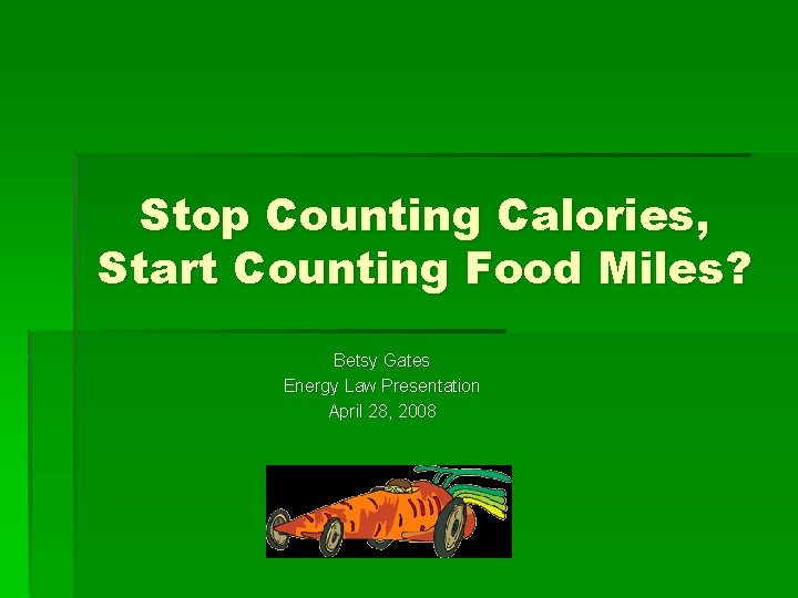 Stop Counting Calories, Start Counting Food Miles? Betsy Gates Energy Law Presentation April 28,