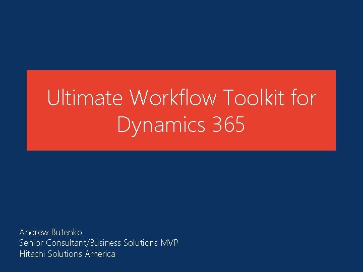 Ultimate Workflow Toolkit for Dynamics 365 Andrew Butenko Senior Consultant/Business Solutions MVP Hitachi Solutions