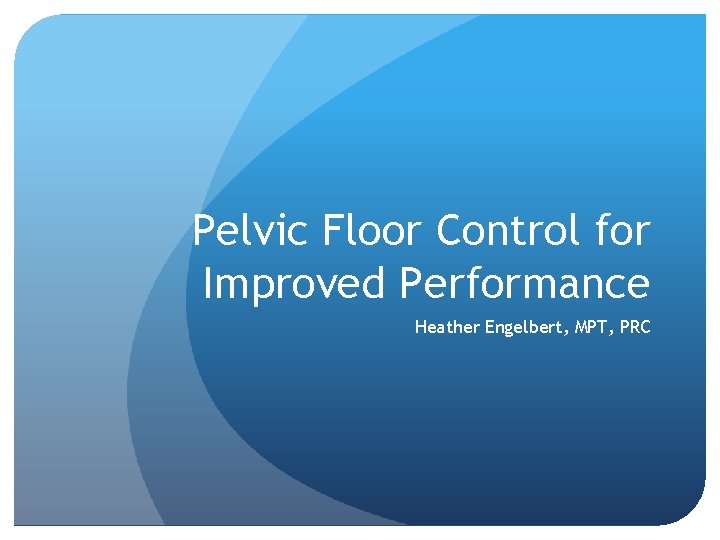 Pelvic Floor Control for Improved Performance Heather Engelbert, MPT, PRC 