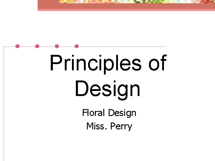Principles of Design Floral Design Miss. Perry 