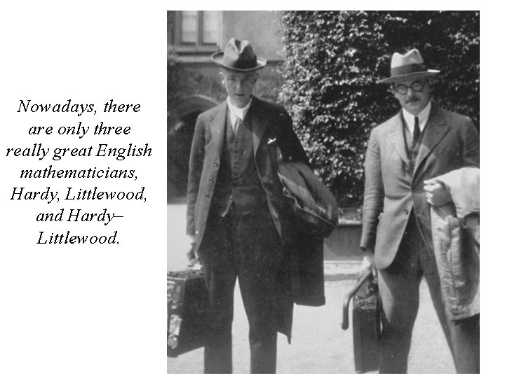 Nowadays, there are only three really great English mathematicians, Hardy, Littlewood, and Hardy– Littlewood.