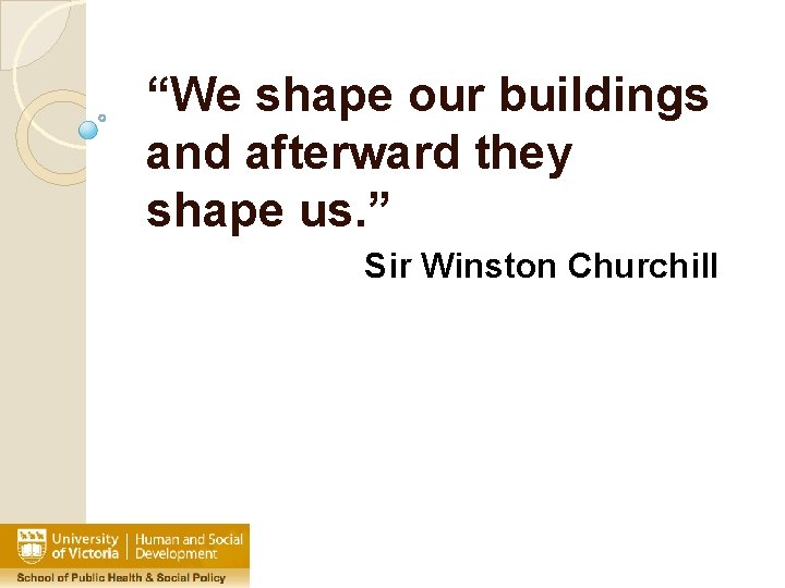 “We shape our buildings and afterward they shape us. ” Sir Winston Churchill 