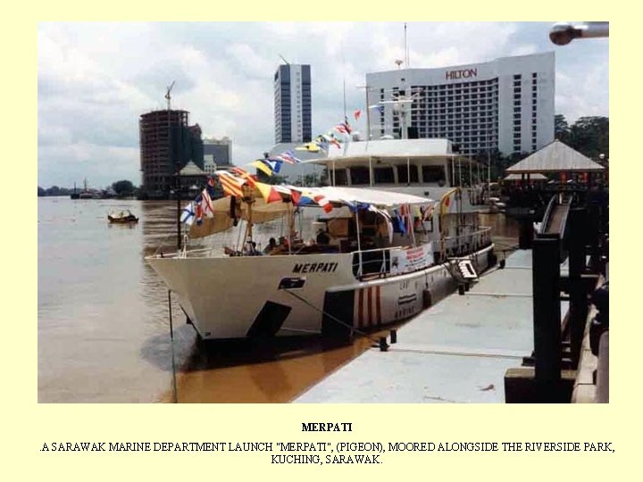 MERPATI. A SARAWAK MARINE DEPARTMENT LAUNCH "MERPATI", (PIGEON), MOORED ALONGSIDE THE RIVERSIDE PARK, KUCHING,