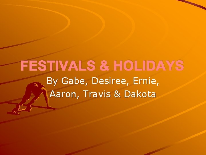 FESTIVALS & HOLIDAYS By Gabe, Desiree, Ernie, Aaron, Travis & Dakota 