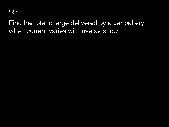 Q 2. Find the total charge delivered by a car battery when current varies