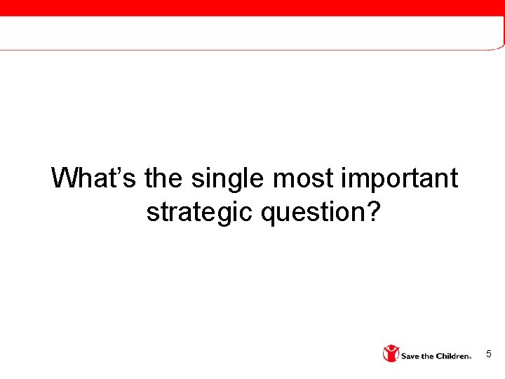 What’s the single most important strategic question? 5 
