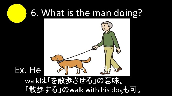 6. What is the man doing? Ex. He is walking his dog. walkは「を散歩させる」の意味。 「散歩する」のwalk