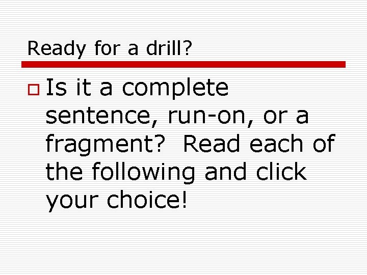 Ready for a drill? o Is it a complete sentence, run-on, or a fragment?