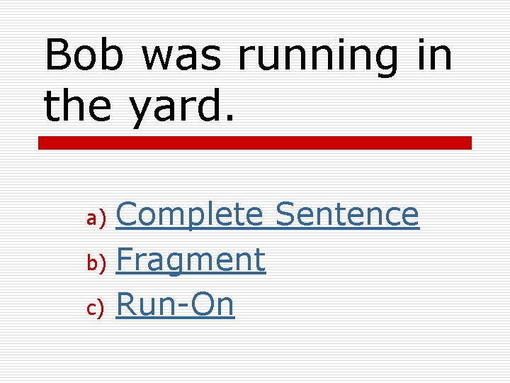 Bob was running in the yard. Complete Sentence b) Fragment c) Run-On a) 