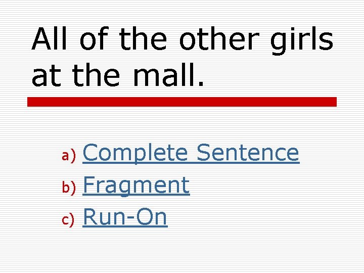 All of the other girls at the mall. Complete Sentence b) Fragment c) Run-On