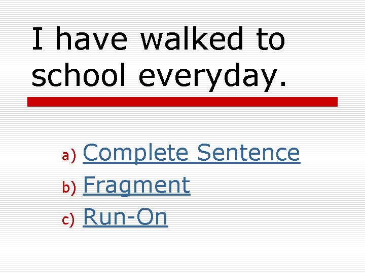 I have walked to school everyday. Complete Sentence b) Fragment c) Run-On a) 