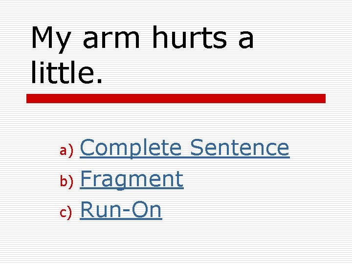 My arm hurts a little. Complete Sentence b) Fragment c) Run-On a) 