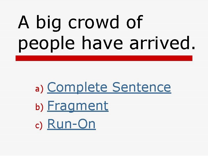 A big crowd of people have arrived. Complete Sentence b) Fragment c) Run-On a)