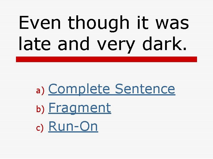 Even though it was late and very dark. Complete Sentence b) Fragment c) Run-On