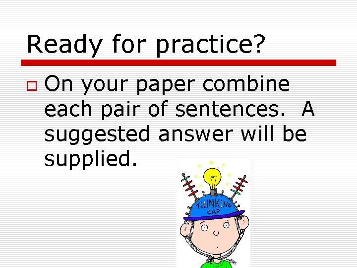 Ready for practice? o On your paper combine each pair of sentences. A suggested