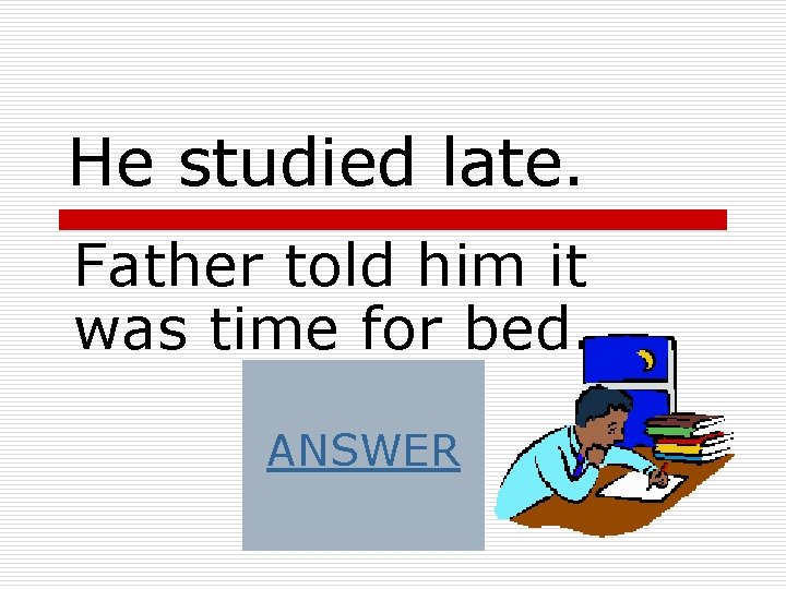 He studied late. Father told him it was time for bed. ANSWER 