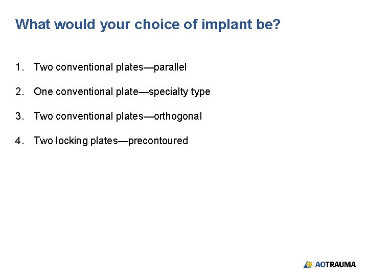 What would your choice of implant be? 1. Two conventional plates—parallel 2. One conventional