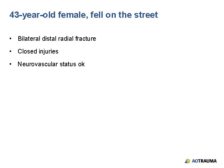 43 -year-old female, fell on the street • Bilateral distal radial fracture • Closed