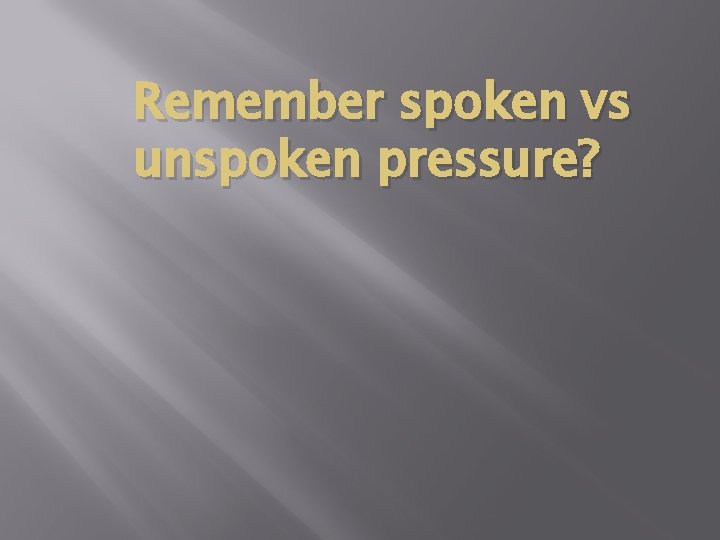 Remember spoken vs unspoken pressure? 