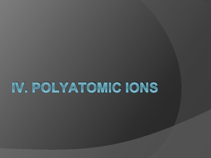 IV. POLYATOMIC IONS 