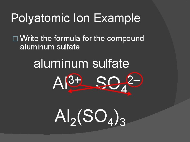 Polyatomic Ion Example � Write the formula for the compound aluminum sulfate 3+ Al