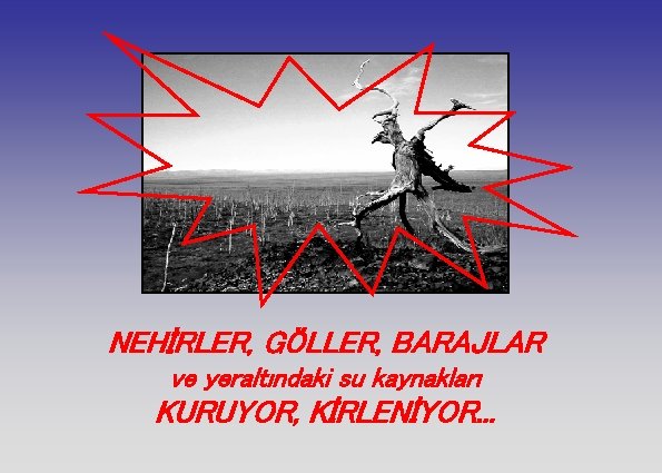 NEHİRLER, GÖLLER, BARAJLAR ve yeraltındaki su kaynakları KURUYOR, KİRLENİYOR. . . 