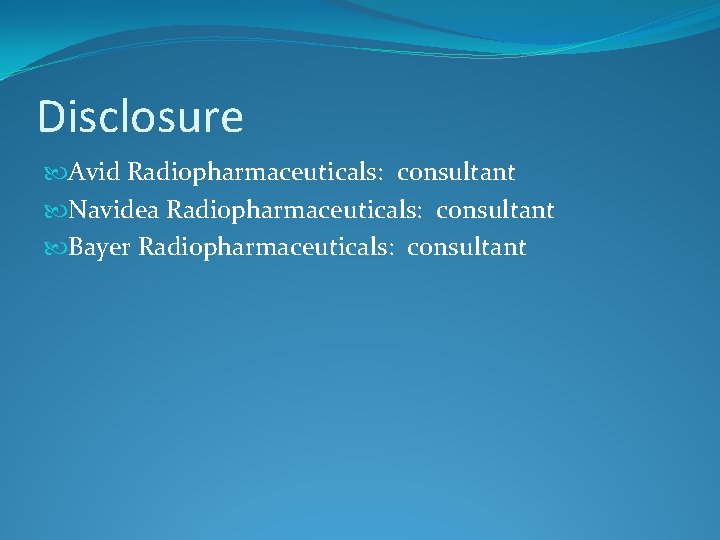 Disclosure Avid Radiopharmaceuticals: consultant Navidea Radiopharmaceuticals: consultant Bayer Radiopharmaceuticals: consultant 