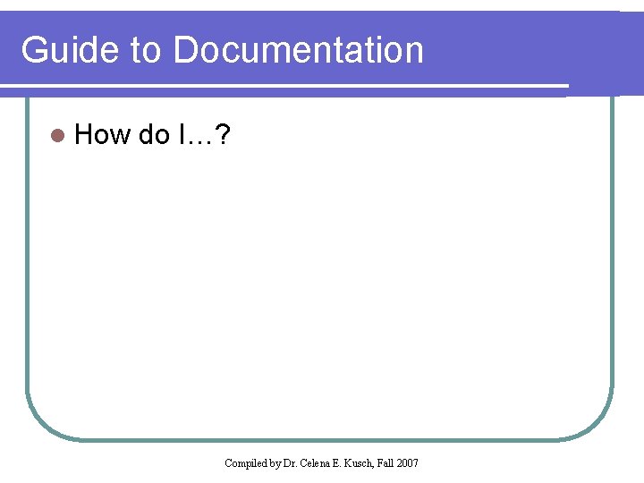Guide to Documentation l How do I…? Compiled by Dr. Celena E. Kusch, Fall