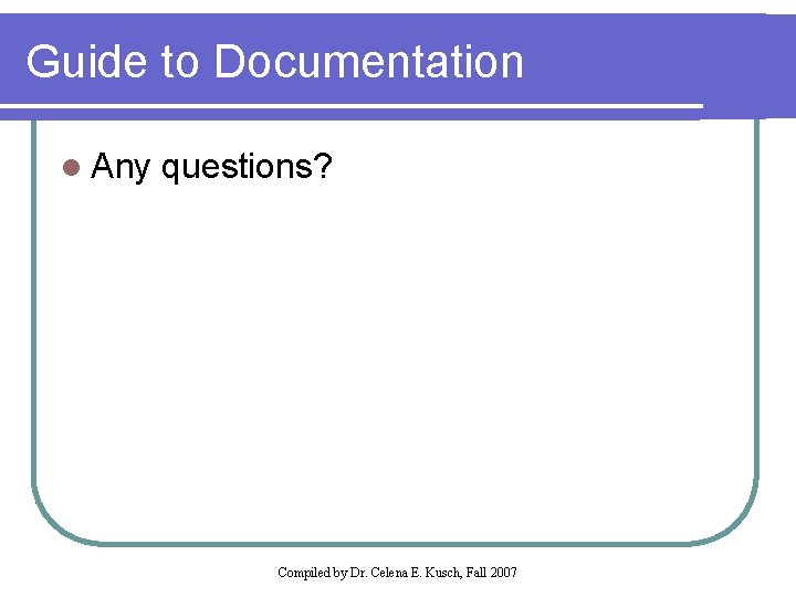 Guide to Documentation l Any questions? Compiled by Dr. Celena E. Kusch, Fall 2007