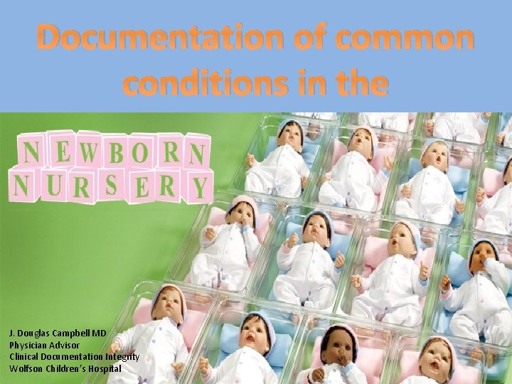 Documentation of common conditions in the Newborn Nursery J. Douglas Campbell MD Physician Advisor