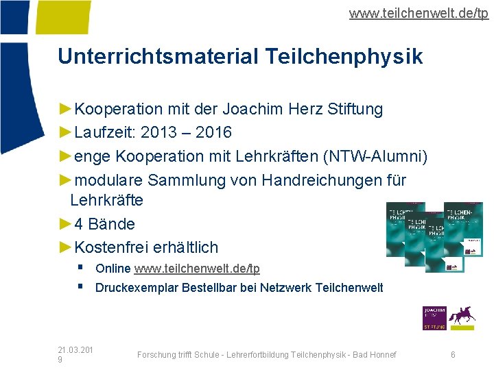 www. teilchenwelt. de/tp Unterrichtsmaterial Teilchenphysik ►Kooperation mit der Joachim Herz Stiftung ►Laufzeit: 2013 –