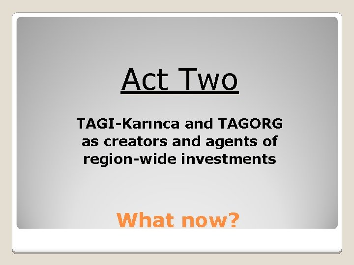 Act Two TAGI-Karınca and TAGORG as creators and agents of region-wide investments What now?