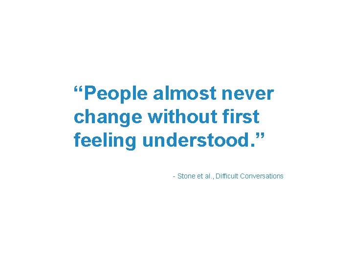 “People almost never change without first feeling understood. ” - Stone et al. , “People almost never change without first feeling understood. ” - Stone et al. ,